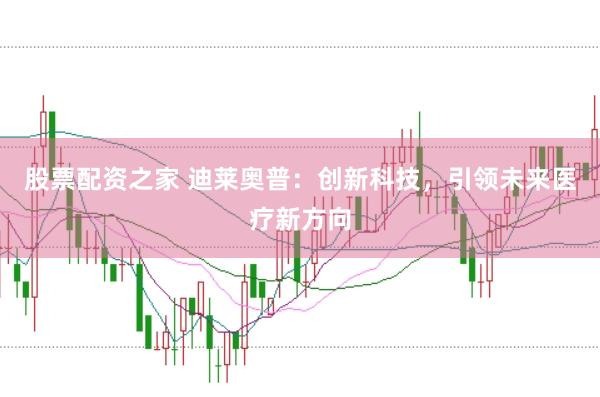 股票配资之家 迪莱奥普：创新科技，引领未来医疗新方向