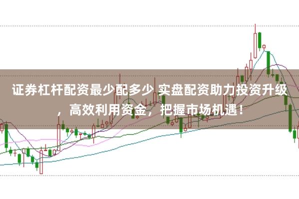 证券杠杆配资最少配多少 实盘配资助力投资升级，高效利用资金，把握市场机遇！