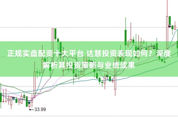 正规实盘配资十大平台 达慧投资表现如何？深度解析其投资策略与业绩成果