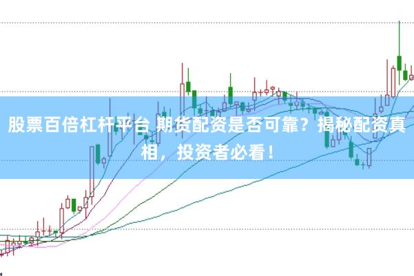 股票百倍杠杆平台 期货配资是否可靠？揭秘配资真相，投资者必看！