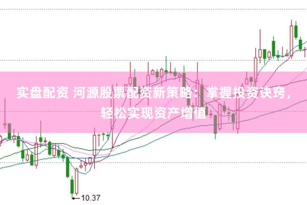 实盘配资 河源股票配资新策略：掌握投资诀窍，轻松实现资产增值