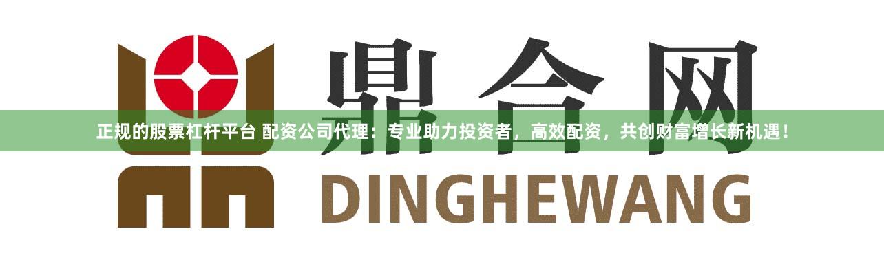 正规的股票杠杆平台 配资公司代理：专业助力投资者，高效配资，共创财富增长新机遇！
