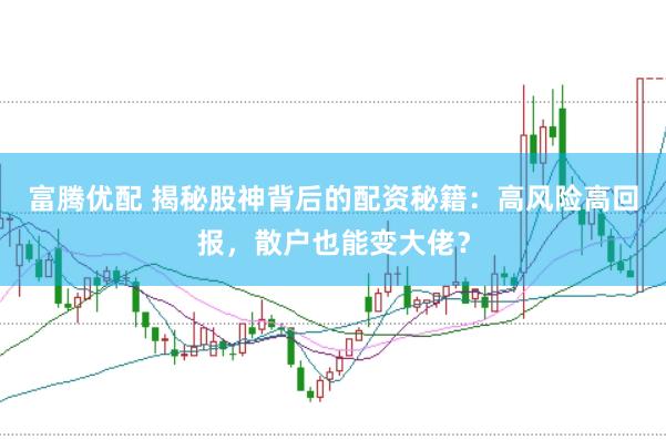 富腾优配 揭秘股神背后的配资秘籍：高风险高回报，散户也能变大佬？