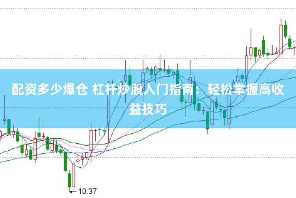配资多少爆仓 杠杆炒股入门指南：轻松掌握高收益技巧