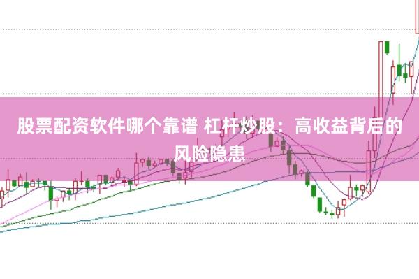 股票配资软件哪个靠谱 杠杆炒股：高收益背后的风险隐患
