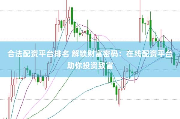 合法配资平台排名 解锁财富密码：在线配资平台助你投资致富