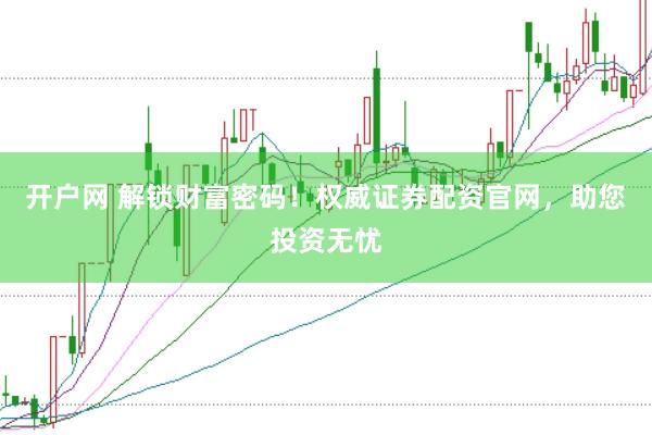 开户网 解锁财富密码！权威证券配资官网，助您投资无忧