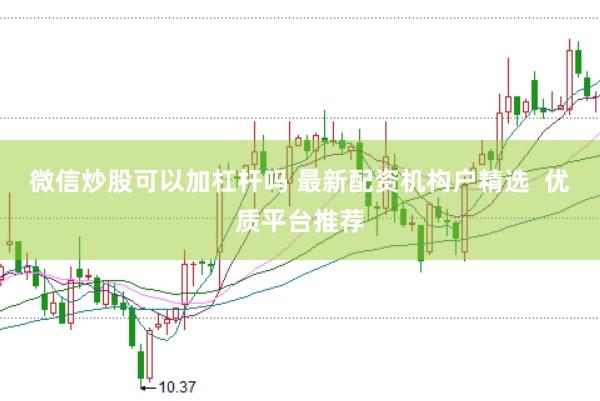 微信炒股可以加杠杆吗 最新配资机构户精选  优质平台推荐