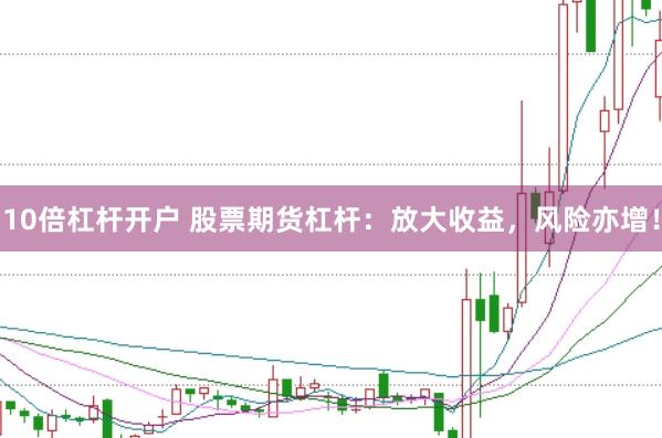 10倍杠杆开户 股票期货杠杆：放大收益，风险亦增！