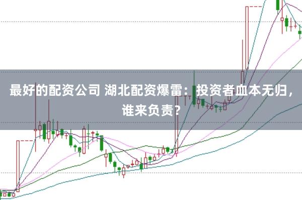 最好的配资公司 湖北配资爆雷：投资者血本无归，谁来负责？