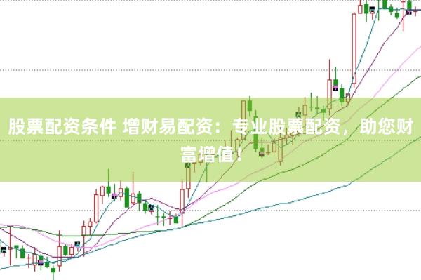 股票配资条件 增财易配资：专业股票配资，助您财富增值！