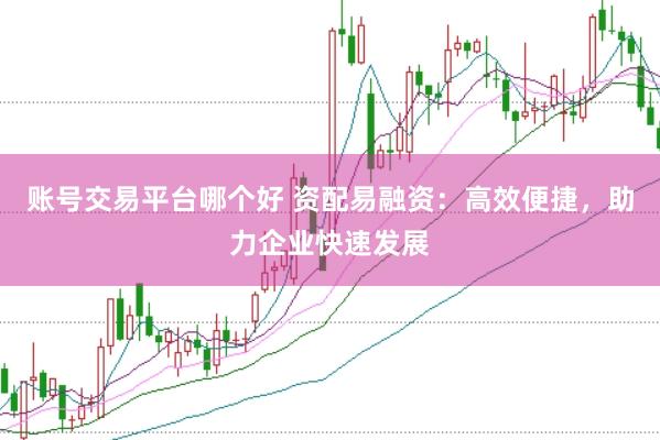 账号交易平台哪个好 资配易融资：高效便捷，助力企业快速发展