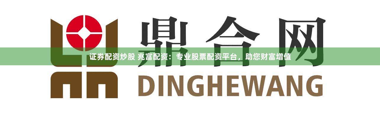 证券配资炒股 兆富配资：专业股票配资平台，助您财富增值