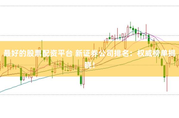最好的股票配资平台 新证券公司排名：权威榜单揭晓！