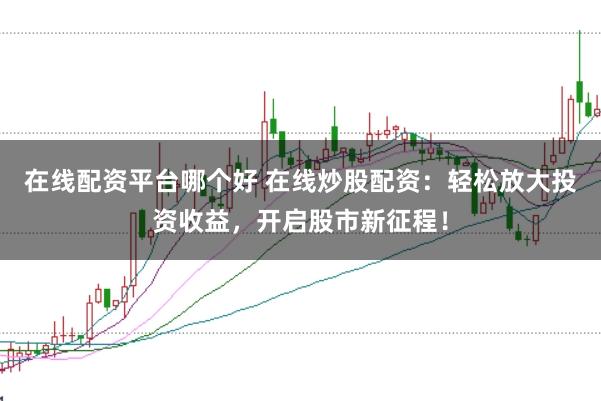 在线配资平台哪个好 在线炒股配资：轻松放大投资收益，开启股市新征程！