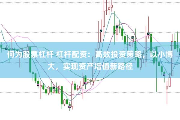 何为股票杠杆 杠杆配资：高效投资策略，以小博大，实现资产增值新路径