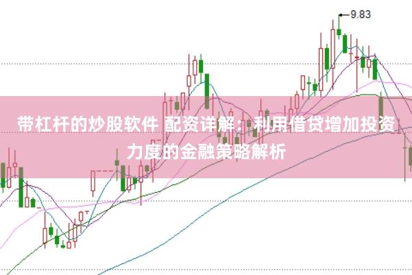 带杠杆的炒股软件 配资详解：利用借贷增加投资力度的金融策略解析