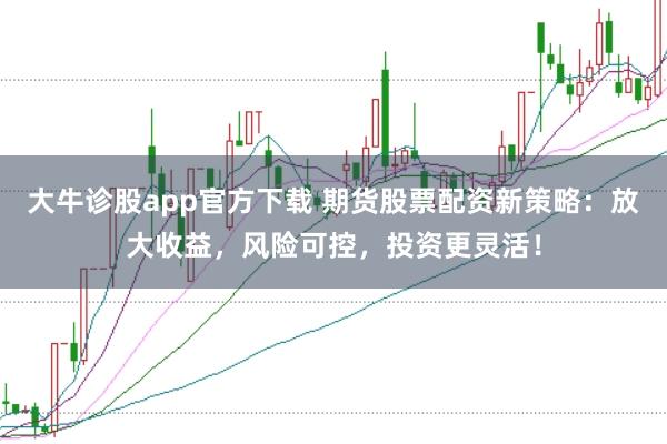 大牛诊股app官方下载 期货股票配资新策略：放大收益，风险可控，投资更灵活！