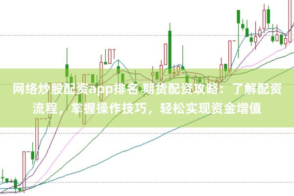 网络炒股配资app排名 期货配资攻略：了解配资流程，掌握操作技巧，轻松实现资金增值
