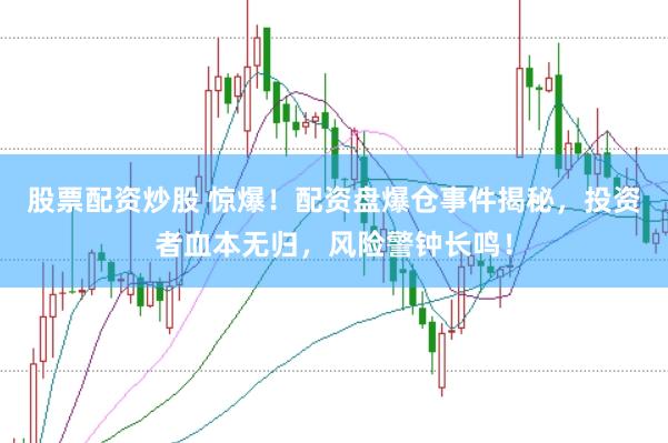 股票配资炒股 惊爆！配资盘爆仓事件揭秘，投资者血本无归，风险警钟长鸣！