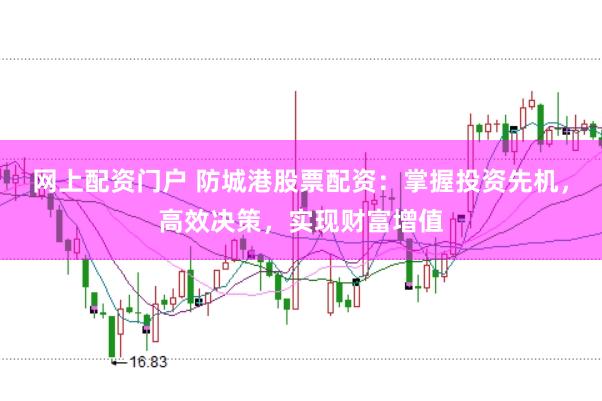 网上配资门户 防城港股票配资：掌握投资先机，高效决策，实现财富增值