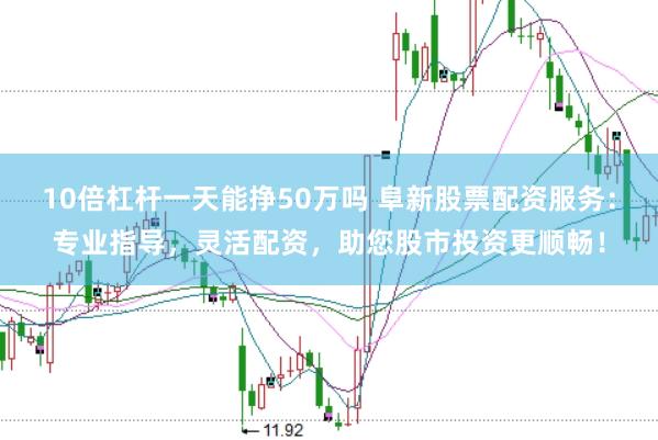 10倍杠杆一天能挣50万吗 阜新股票配资服务：专业指导，灵活配资，助您股市投资更顺畅！