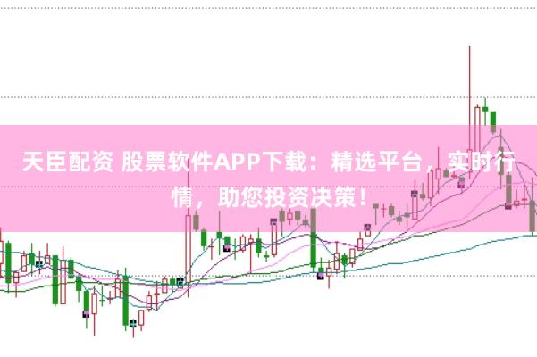 天臣配资 股票软件APP下载：精选平台，实时行情，助您投资决策！