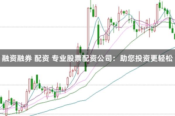 融资融券 配资 专业股票配资公司：助您投资更轻松