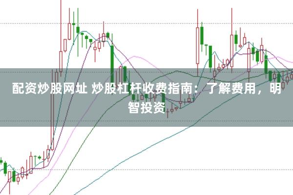 配资炒股网址 炒股杠杆收费指南：了解费用，明智投资