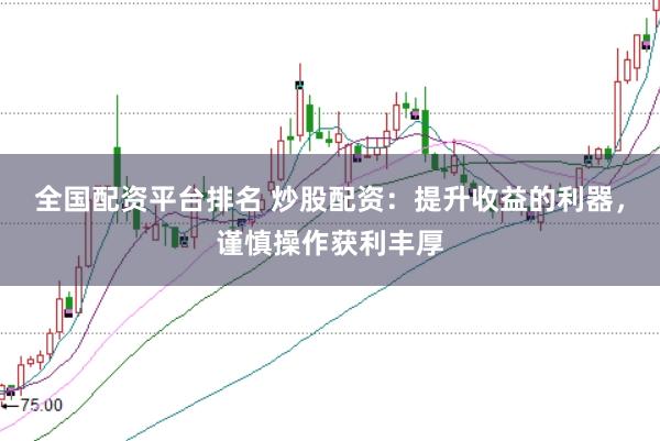 全国配资平台排名 炒股配资：提升收益的利器，谨慎操作获利丰厚