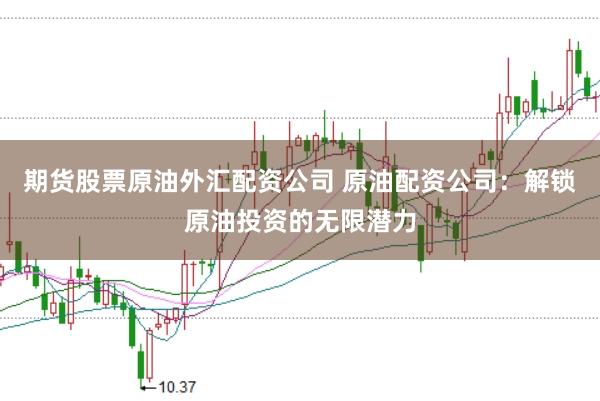 期货股票原油外汇配资公司 原油配资公司：解锁原油投资的无限潜力