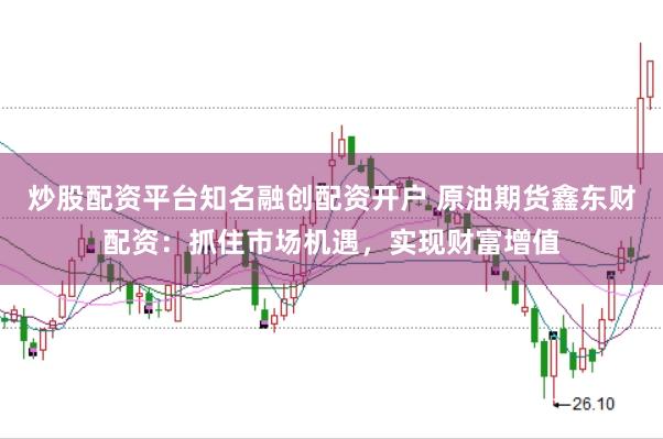炒股配资平台知名融创配资开户 原油期货鑫东财配资：抓住市场机遇，实现财富增值