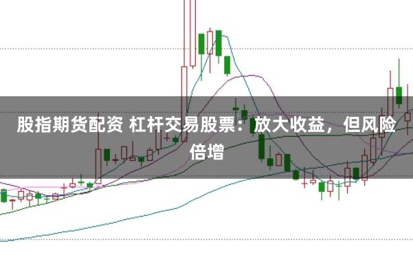 股指期货配资 杠杆交易股票：放大收益，但风险倍增