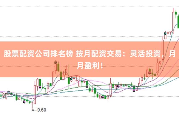 股票配资公司排名榜 按月配资交易：灵活投资，月月盈利！