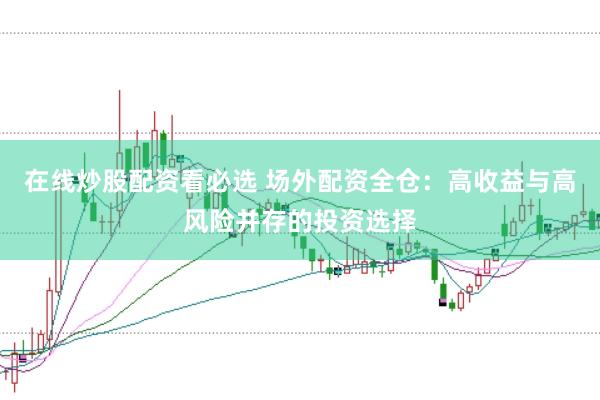 在线炒股配资看必选 场外配资全仓：高收益与高风险并存的投资选择