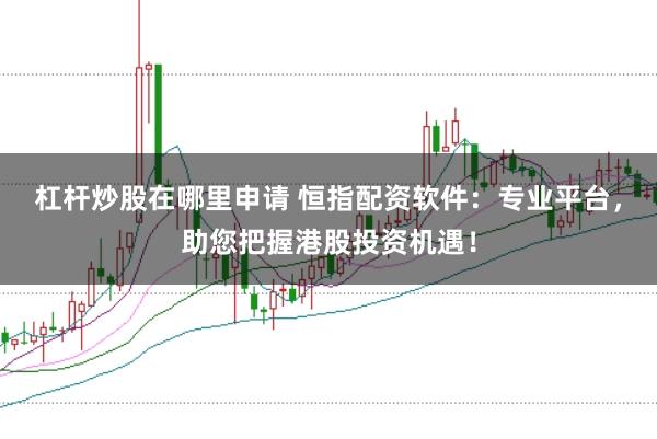 杠杆炒股在哪里申请 恒指配资软件：专业平台，助您把握港股投资机遇！