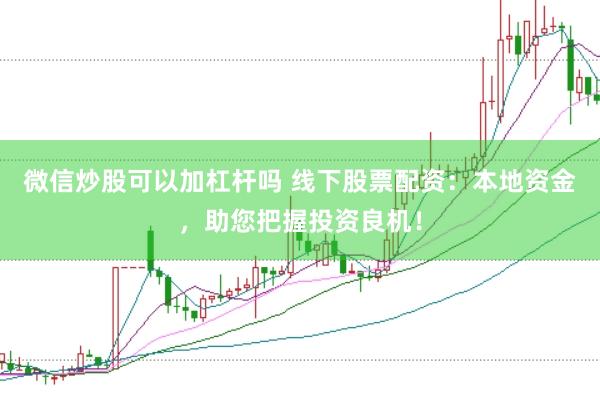 微信炒股可以加杠杆吗 线下股票配资：本地资金，助您把握投资良机！