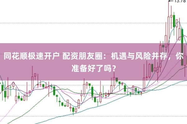 同花顺极速开户 配资朋友圈：机遇与风险并存，你准备好了吗？