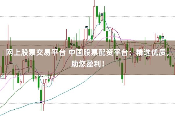 网上股票交易平台 中国股票配资平台：精选优质，助您盈利！