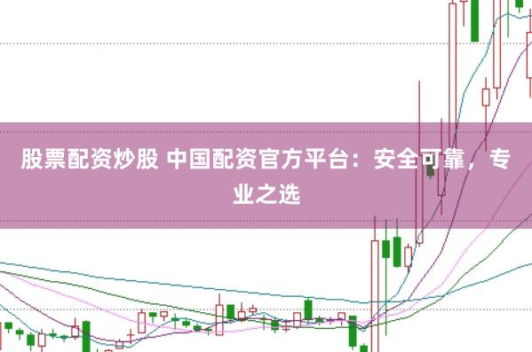 股票配资炒股 中国配资官方平台：安全可靠，专业之选