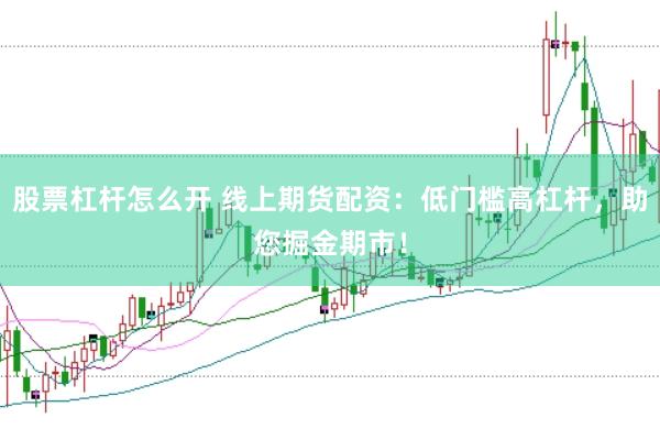 股票杠杆怎么开 线上期货配资：低门槛高杠杆，助您掘金期市！