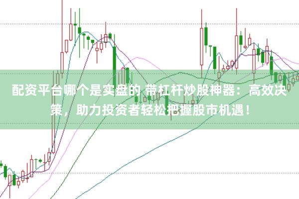 配资平台哪个是实盘的 带杠杆炒股神器：高效决策，助力投资者轻松把握股市机遇！