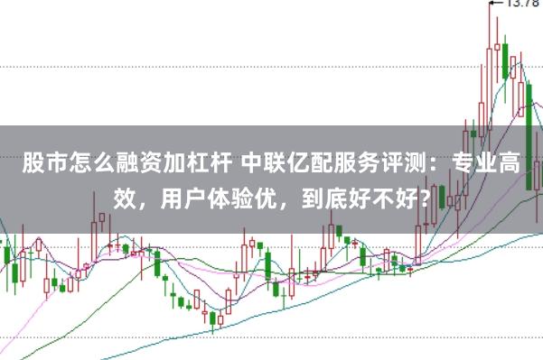 股市怎么融资加杠杆 中联亿配服务评测：专业高效，用户体验优，到底好不好？