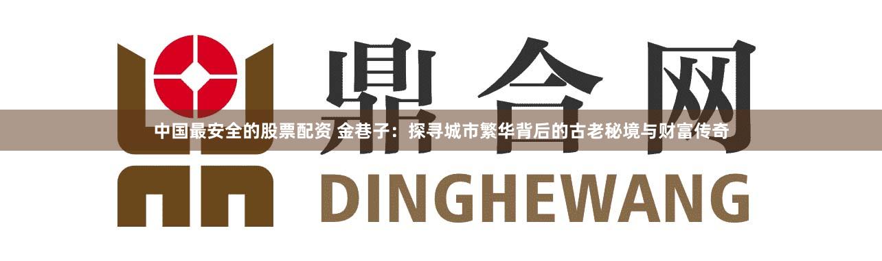 中国最安全的股票配资 金巷子：探寻城市繁华背后的古老秘境与财富传奇