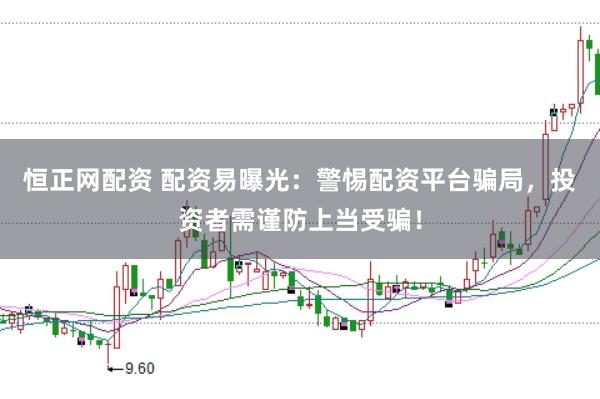 恒正网配资 配资易曝光：警惕配资平台骗局，投资者需谨防上当受骗！