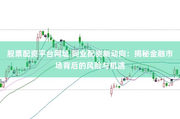 股票配资平台网址 同业配资新动向：揭秘金融市场背后的风险与机遇