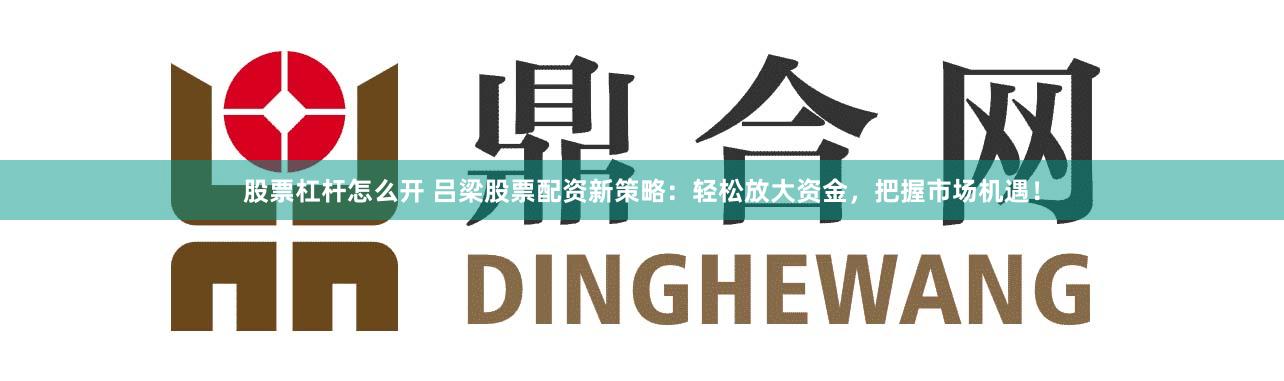 股票杠杆怎么开 吕梁股票配资新策略：轻松放大资金，把握市场机遇！