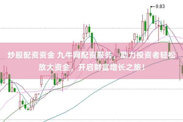 炒股配资资金 九牛网配资服务，助力投资者轻松放大资金，开启财富增长之旅！