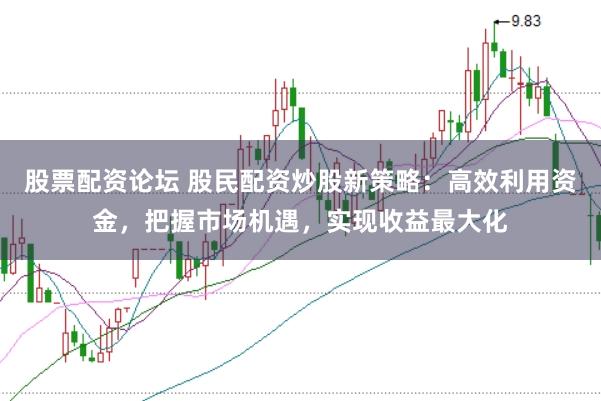 股票配资论坛 股民配资炒股新策略：高效利用资金，把握市场机遇，实现收益最大化