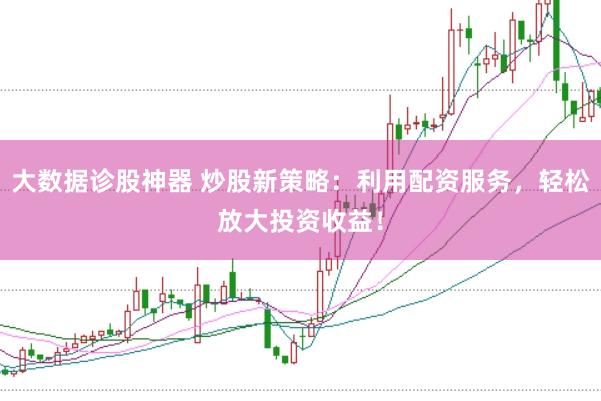 大数据诊股神器 炒股新策略：利用配资服务，轻松放大投资收益！